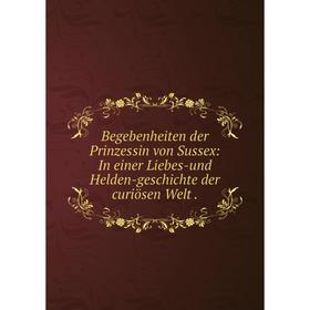 

Книга Begebenheiten der Prinzessin von Sussex: In einer Liebes-und Helden-geschichte der curiösen Welt.
