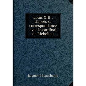 

Книга Louis XIII: d'après sa correspondance avec le cardinal de Richelieu