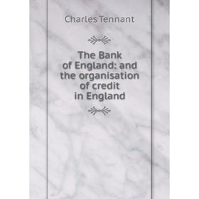 

Книга The Bank of England: and the organisation of credit in England. Charles Tennant