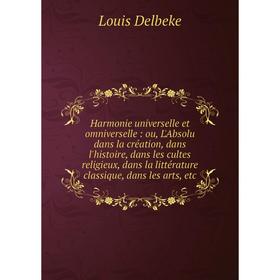 

Книга Harmonie universelle et omniverselle : ou, L'Absolu dans la création, dans l'histoire, dans les cultes religieux, dans la littérature classique,