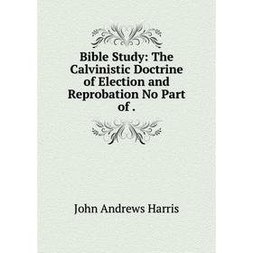 

Книга Bible Study: The Calvinistic Doctrine of Election and Reprobation No Part of.