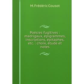 

Книга Poésies fugitives: madrigaux, épigrammes, inscriptions, épitaphes, etc.: choix, étude et notes. M. F