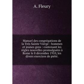 

Книга Manuel des congrégations de la Trés Sainte Vierge: hommes et jeunes gens: contenant les règles nouvelles promulguées à Rome le 8 décembre 1910,