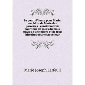 

Книга Le quart d'heure pour Marie, ou, Mois de Marie des paroisses: considerations pour tous les jours du mois, suivies d'une priere et de trois histo