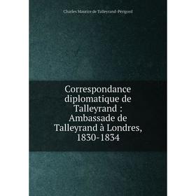 

Книга Correspondance diplomatique de Talleyrand : Ambassade de Talleyrand à Londres, 1830-1834