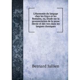 

Книга L'Harmonie du langage chez les Grecs et les Romains, ou, Étude sur la prononciation de la prose élevée et des vers dans les langues classiques