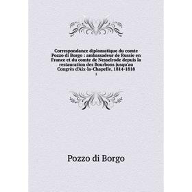 

Книга Correspondance diplomatique du comte Pozzo di Borgo : ambassadeur de Russie en France et du comte de Nesselrode depuis la restauration des Bourb