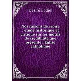 

Книга Nos raisons de croire: étude historique et critique sur les motifs de crédibilité que présente l'Eglise CATHOLIQUE