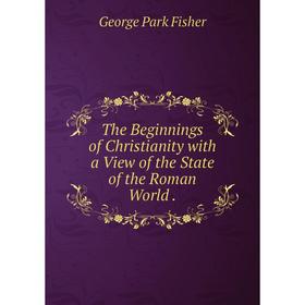 

Книга The Beginnings of Christianity with a View of the State of the Roman World. George Park Fishe