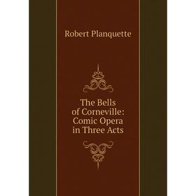 

Книга The Bells of Corneville: Comic Opera in Three Acts. Robert Planquette