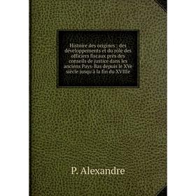 

Книга Histoire des origines : des développements et du rôle des officiers fiscaux près des conseils de justice dans les anciens Pays-Bas depuis le XVe