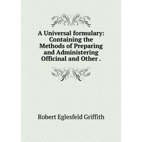 

Книга A Universal formulary: Containing the Methods of Preparing and Administering Officinal and Other.