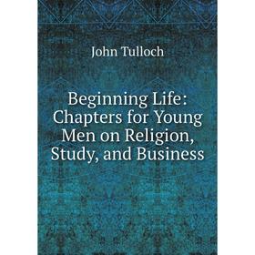 

Книга Beginning Life: Chapters for Young Men on Religion, Study, and Business