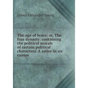 

Книга The age of brass: or, The fum dynasty: containing the political morals of certain political characte