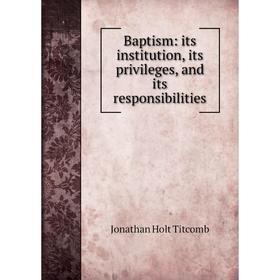 

Книга Baptism: its institution, its privileges, and its responsibilities