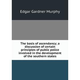 

Книга The basis of ascendancy; a discussion of certain principles of public police involved in the develop