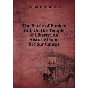 

Книга The Battle of Bunker Hill, Or, the Temple of Liberty: An Historic Poem in Four Cantos. Richard Emmon