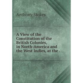 

Книга A View of the Constitution of the British Colonies, in North-America and the West Indies, at the.