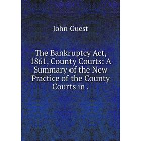 

Книга The Bankruptcy Act, 1861, County Courts: A Summary of the New Practice of the County Courts in. John