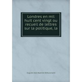 

Книга Londres en mil huit cent vingt ou recueil de lettres sur la politique