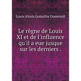 

Книга Le règne de Louis XI et de l'influence qu'il a eue jusque sur les derniers