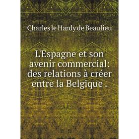 

Книга L'Espagne et son avenir commercial: des relations à créer entre la Belgique