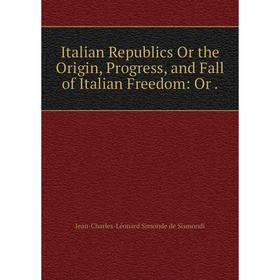 

Книга Italian Republics Or the Origin, Progress and Fall of Italian Freedom