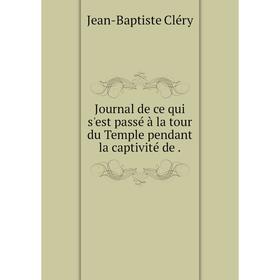 

Книга Journal de ce qui s'est passé à la tour du Temple pendant la captivité de.