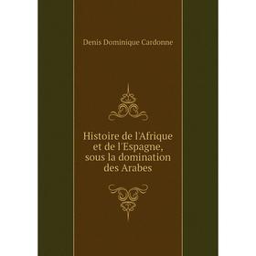 

Книга Histoire de l'Afrique et de l'Espagne, sous la domination des Arabes