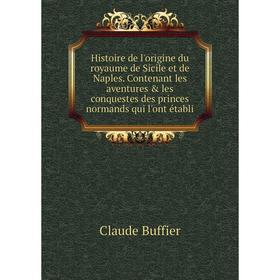 

Книга Histoire de l'origine du royaume de Sicile et de Naples. Contenant les aventures les conquestes des princes normands qui l'ont établi