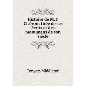 

Книга Histoire de M.T. Cicéron: tirée de ses écrits et des monumens de son siècle