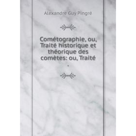 

Книга Cométographie, ou, Traité historique et théorique des comètes: ou, Traité