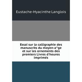 

Книга Essai sur la calligraphie des manuscrits du moyen-âge et sur les ornements des premiers Livres d'heures imprimés