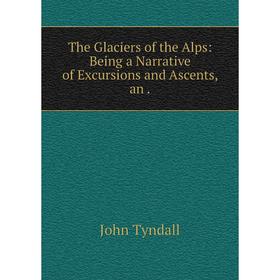 

Книга The Glaciers of the Alps: Being a Narrative of Excursions and Ascents