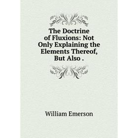 

Книга The Doctrine of Fluxions: Not Only Explaining the Elements Thereof, But Also