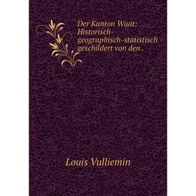 

Книга Der Kanton Waat: Historisch-geographisch-statistisch geschildert von den