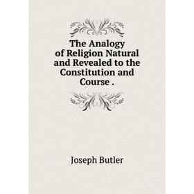 

Книга The Analogy of Religion Natural and Revealed to the Constitution and Course