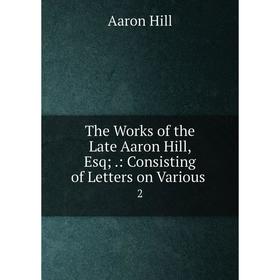 

Книга The Works of the Late Aaron Hill, Esq;: Consisting of Letters on Various 2