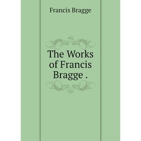 

Книга The Works of Francis Bragge
