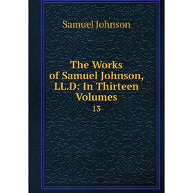 

Книга The Works of Samuel Johnson, LL.D: In Thirteen Volumes 13