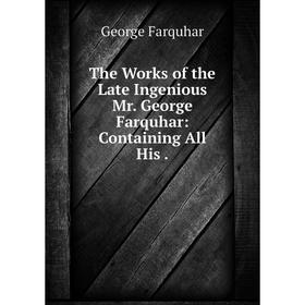 

Книга The Works of the Late Ingenious Mr. George Farquhar: Containing All His