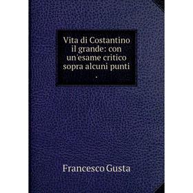 

Книга Vita di Costantino il grande: con un'esame critico sopra alcuni punti