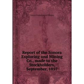 

Книга Report of the Sonora Exploring and Mining Co., made to the Stockholders, September, 1857. Sonora Exp