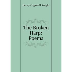 

Книга The Broken Harp: Poems. Henry Cogswell Knight