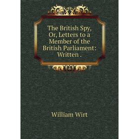 

Книга The British Spy, Or, Letters to a Member of the British Parliament: Written. William Wirt