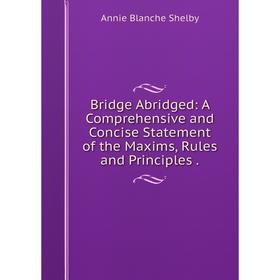 

Книга Bridge Abridged: A Comprehensive and Concise Statement of the Maxims, Rules and Principles.