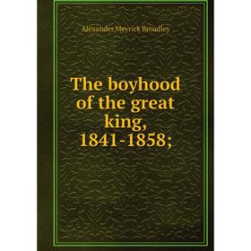 

Книга The boyhood of the great king, 1841-1858. Alexander Meyrick Broadley