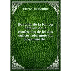 

Книга Bouclier de la foi: ou défense de la confession de foi des églises réformées du Royaume de.