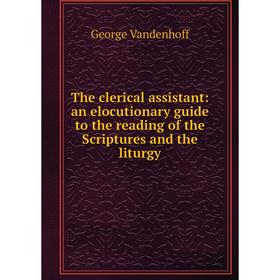 

Книга The clerical assistant: an elocutionary guide to the reading of the Scriptures and the liturgy. Geor