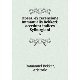 

Книга Opera, ex recensione Immanuelis Bekkeri; accedunt indices Sylburgiani 5